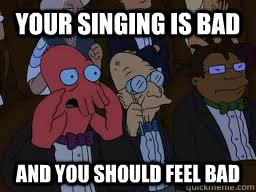 Your singing is bad and you should feel bad  Zoidberg
