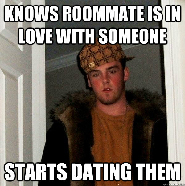 Knows roommate is in love with someone starts dating them  Scumbag Steve