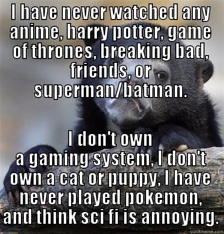 I HAVE NEVER WATCHED ANY ANIME, HARRY POTTER, GAME OF THRONES, BREAKING BAD, FRIENDS, OR SUPERMAN/BATMAN. I DON'T OWN A GAMING SYSTEM, I DON'T OWN A CAT OR PUPPY, I HAVE NEVER PLAYED POKEMON, AND THINK SCI FI IS ANNOYING. Confession Bear