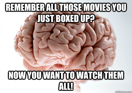 Remember all those movies you just boxed up? Now you want to watch them all!  Scumbag Brain I almost puked