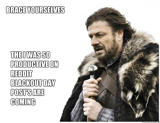 Brace yourselves

 the i was so productive on reddit blackout day post's are coming  Imminent Ned