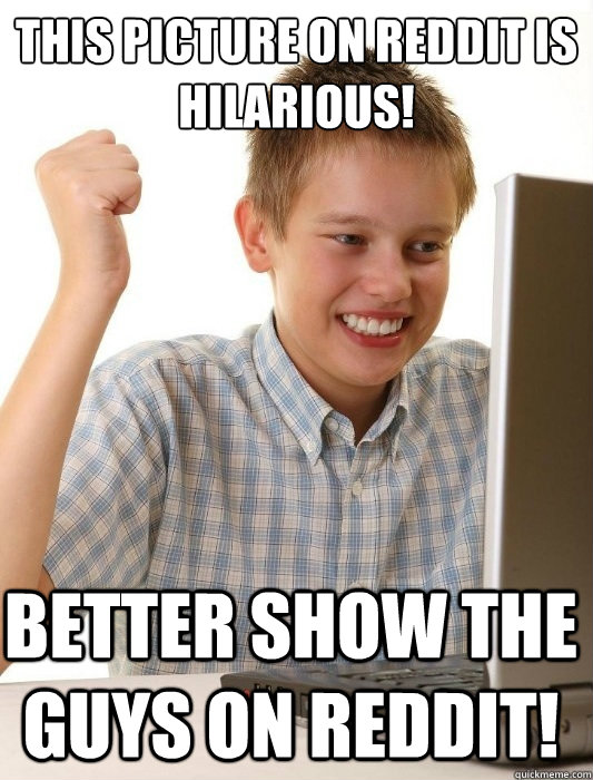 This picture on reddit is hilarious! Better show the guys on reddit!  First Day on the Internet Kid