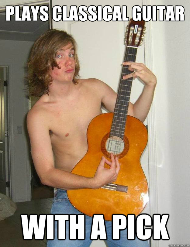 plays classical guitar with a pick  Poser Metalhead