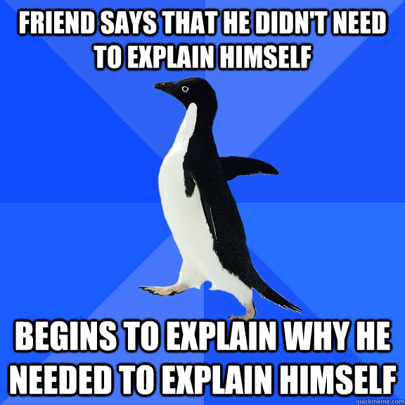 Friend says that he didn't need to explain himself Begins to explain why he needed to explain himself  Socially Awkward Penguin