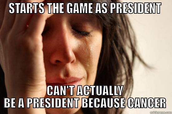 STARTS THE GAME AS PRESIDENT CAN'T ACTUALLY BE A PRESIDENT BECAUSE CANCER First World Problems