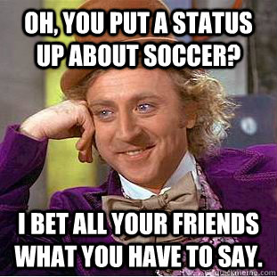 Oh, you put a status up about soccer?  I bet all your friends what you have to say.  Condescending Wonka