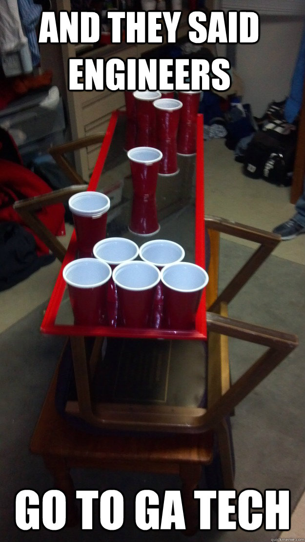 and they said engineers  go to Ga tech  uga dorm pong
