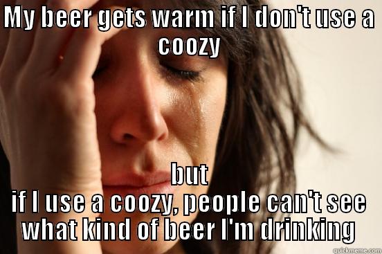 MY BEER GETS WARM IF I DON'T USE A COOZY BUT IF I USE A COOZY, PEOPLE CAN'T SEE WHAT KIND OF BEER I'M DRINKING First World Problems