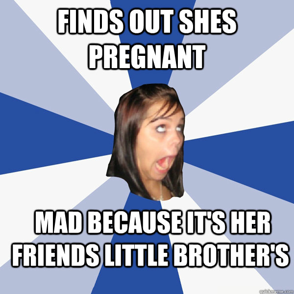 Finds out shes pregnant  mad because it's her friends little brother's  Annoying Facebook Girl