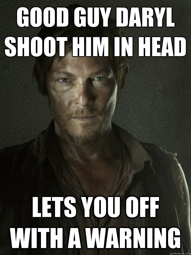Good Guy Daryl
Shoot Him in Head  Lets you off with a Warning - Good Guy Daryl
Shoot Him in Head  Lets you off with a Warning  Good Guy Daryl
