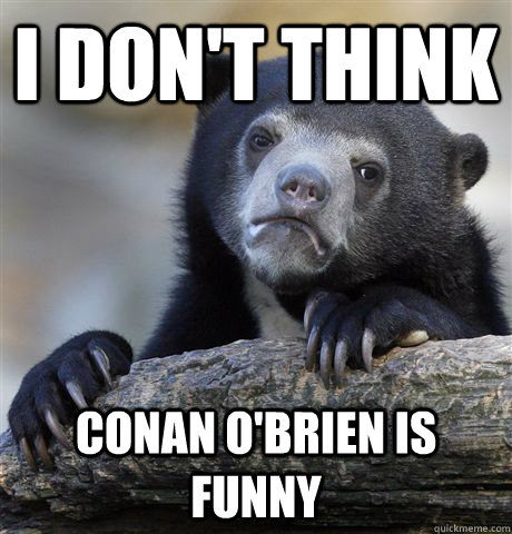 I don't think conan o'brien is funny  Confession Bear