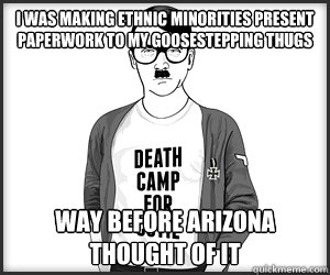 i was making ethnic minorities present paperwork to my goosestepping thugs way before arizona thought of it  HIPSTER HITLER