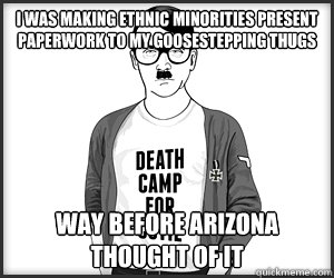 i was making ethnic minorities present paperwork to my goosestepping thugs way before arizona thought of it - i was making ethnic minorities present paperwork to my goosestepping thugs way before arizona thought of it  HIPSTER HITLER