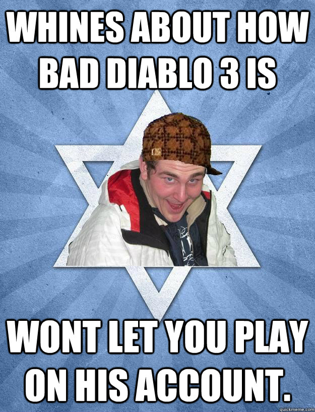 whines about how bad diablo 3 is wont let you play on his account. - whines about how bad diablo 3 is wont let you play on his account.  Scumbag Jewish Jesse