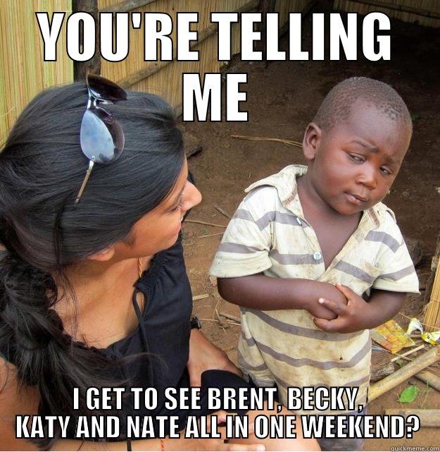 YOU'RE TELLING ME I GET TO SEE BRENT, BECKY, KATY AND NATE ALL IN ONE WEEKEND? Skeptical Third World Kid