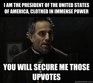 I am the president of the united states of america, clothed in immense power you will secure me those upvotes  Abraham Lincoln