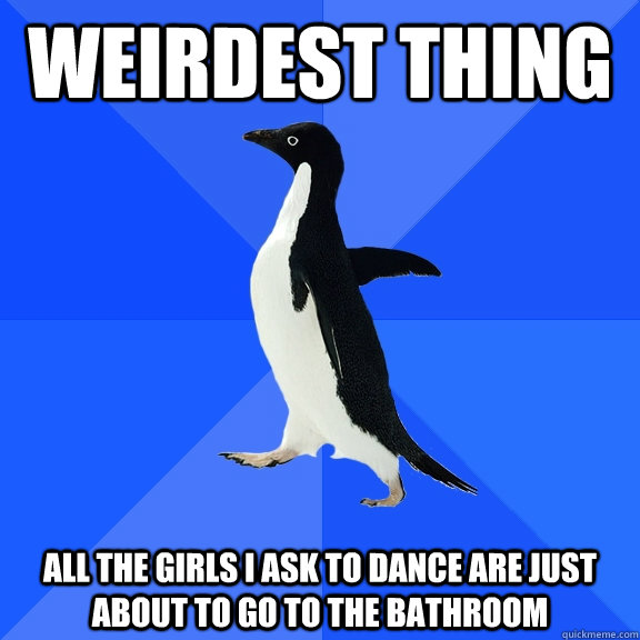 Weirdest thing all the girls i ask to dance are just about to go to the bathroom  Socially Awkward Penguin