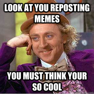 Look at you reposting memes  you must think your so cool   Creepy Wonka
