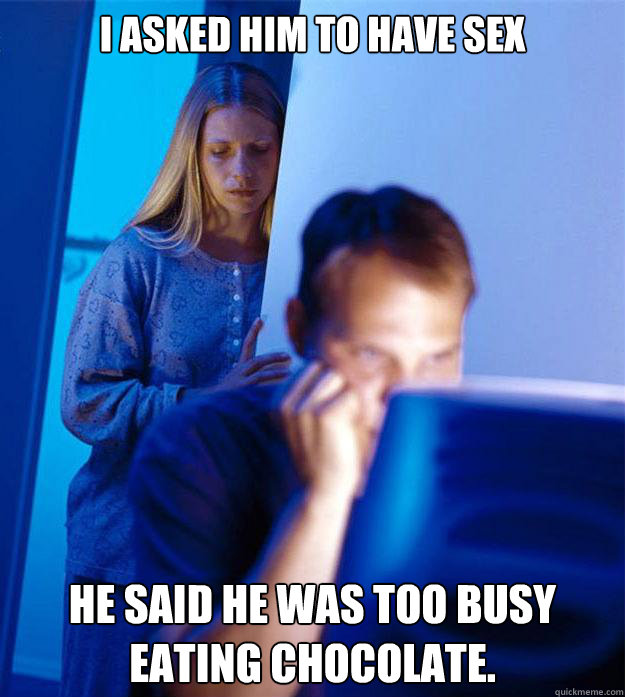I ASKED HIM TO HAVE SEX HE SAID HE WAS TOO BUSY EATING CHOCOLATE.   Redditors Wife