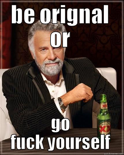 BE ORIGNAL OR GO FUCK YOURSELF The Most Interesting Man In The World
