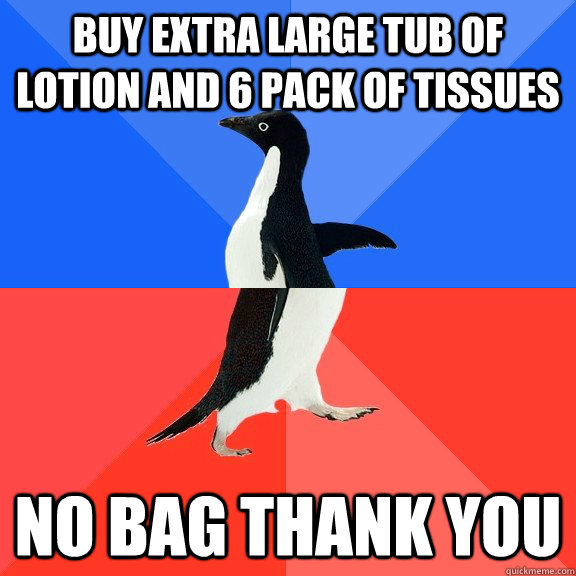 buy extra large tub of lotion and 6 pack of tissues no bag thank you  Socially Awkward Awesome Penguin