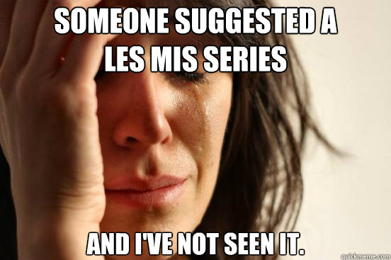 Someone suggested a 
les mis series and i've not seen it.  First World Problems