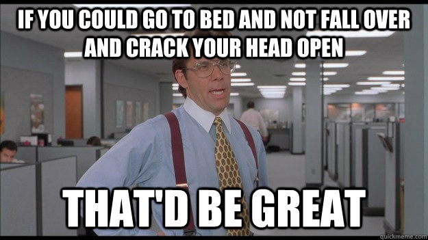 If you could go to bed and not fall over and crack your head open  That'd be great  Office Space Lumbergh HD