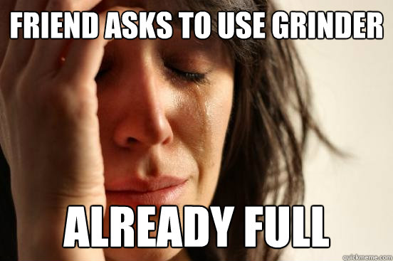 Friend asks to use grinder already full - Friend asks to use grinder already full  First World Problems