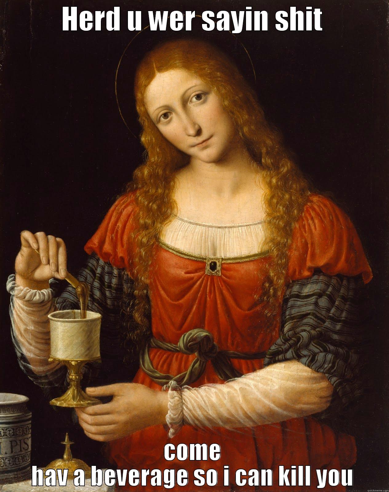 HERD U WER SAYIN SHIT COME HAV A BEVERAGE SO I CAN KILL YOU Misc