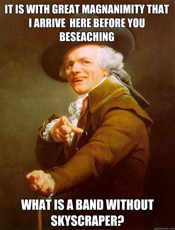 It is with great magnanimity that i arrive  here before you beseaching  what is a band without skyscraper? - It is with great magnanimity that i arrive  here before you beseaching  what is a band without skyscraper?  Joseph Ducreux