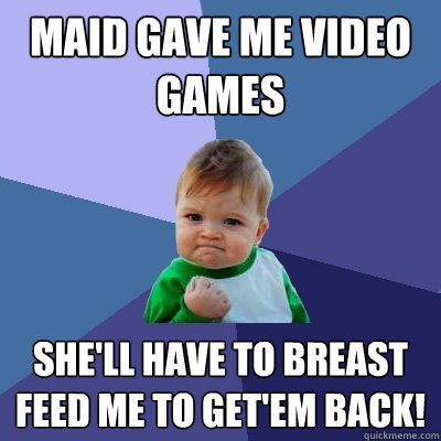 Maid gave me Video Games She'll have to Breast Feed me to get'em back!  Success Kid