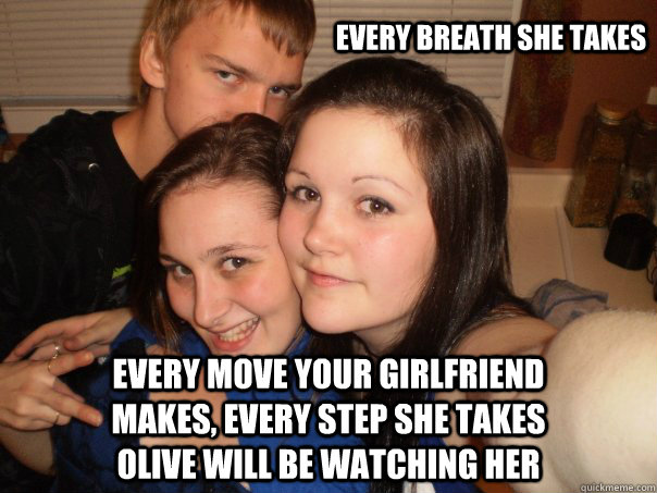 every move your girlfriend makes, every step she takes olive will be watching her every breath she takes  