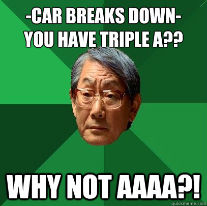 -car breaks down-
you have triple a?? Why not AAAA?! - -car breaks down-
you have triple a?? Why not AAAA?!  High Expectations Asian Father