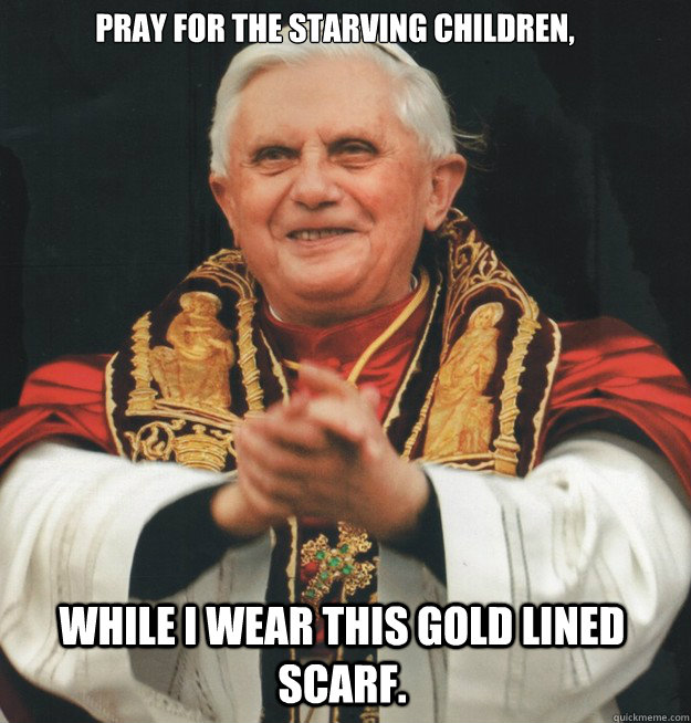 Pray for the starving children, while i wear this gold lined scarf.  Evil Pope