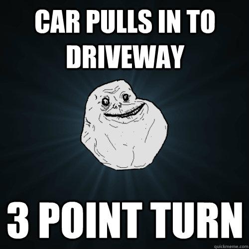 Car pulls in to driveway 3 point turn  Forever Alone