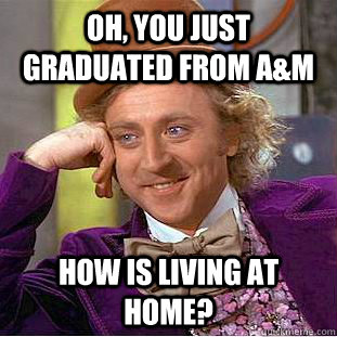 Oh, You just graduated from A&M How is living at home?  Creepy Wonka