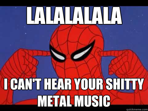 LALALALALA I CAN'T HEAR YOUR SHITTY METAL MUSIC  
