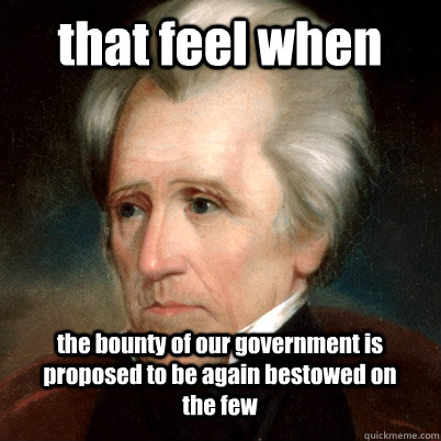 that feel when the bounty of our government is proposed to be again bestowed on the few  Andrew Jackson