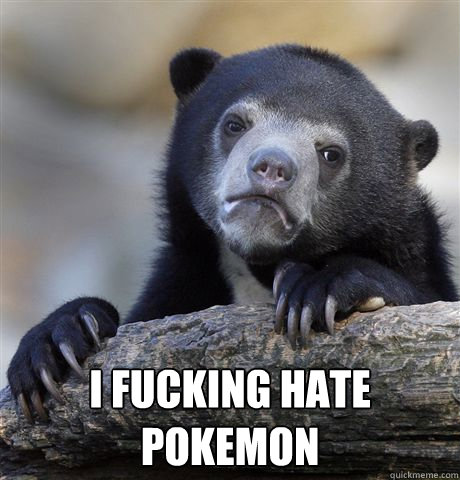  I fucking hate Pokemon  Confession Bear