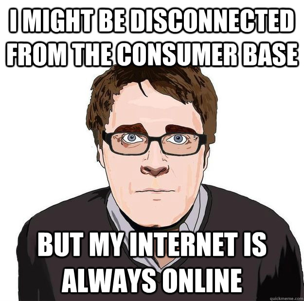 I might be disconnected from the consumer base But my Internet is always online - I might be disconnected from the consumer base But my Internet is always online  Always Online Adam Orth