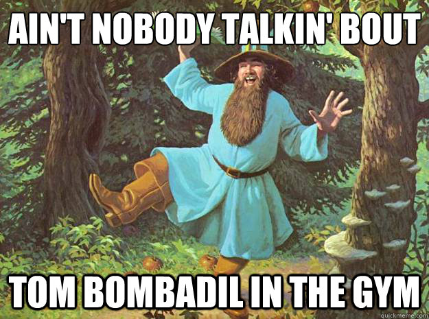 Ain't Nobody talkin' bout Tom Bombadil in the Gym  Tom Bombadil