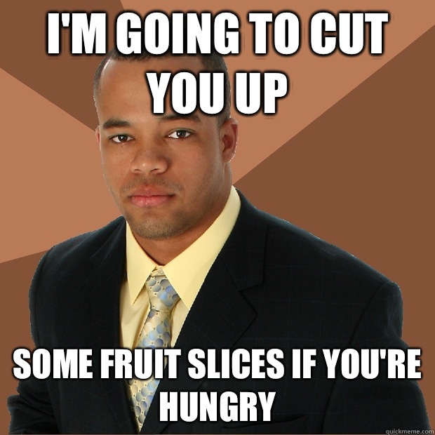 I'm going to cut you up some fruit slices if you're hungry  Successful Black Man