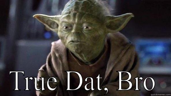 True Dat, Bro -  TRUE DAT, BRO True dat, Yoda.