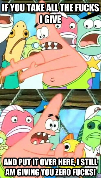 If you take all the fucks I give and put it over here, I still am giving you zero fucks!  Push it somewhere else Patrick