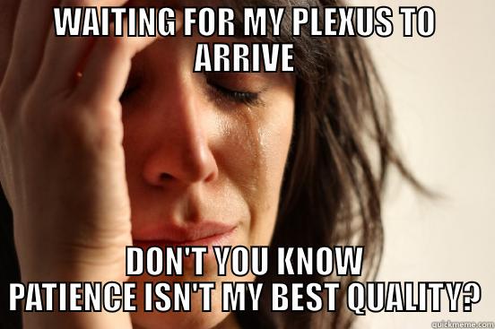 WAITING FOR MY PLEXUS TO ARRIVE DON'T YOU KNOW PATIENCE ISN'T MY BEST QUALITY? First World Problems