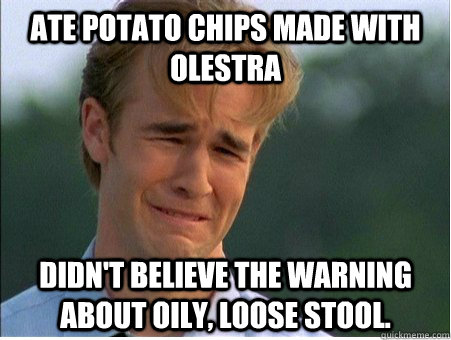 Ate potato chips made with Olestra Didn't believe the warning about oily, loose stool.   1990s Problems