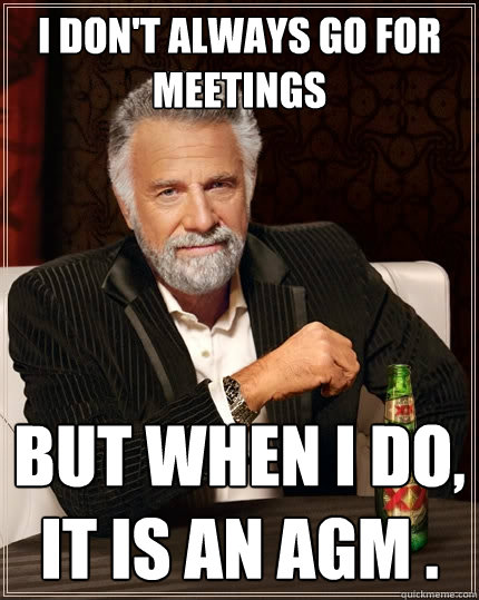 I don't always go for meetings But when i do, it is an AGM .  The Most Interesting Man In The World