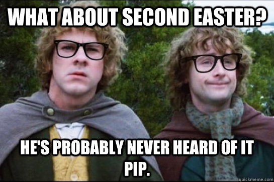 What about second Easter? He's probably never heard of it Pip.  