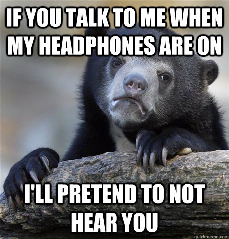 If you talk to me when my headphones are on I'll pretend to not hear you - If you talk to me when my headphones are on I'll pretend to not hear you  Confession Bear