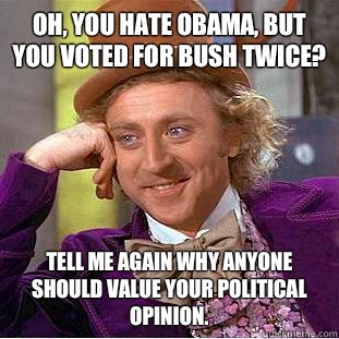 Oh, you hate Obama, but you voted for Bush twice? Tell me again why anyone should value your political opinion. - Oh, you hate Obama, but you voted for Bush twice? Tell me again why anyone should value your political opinion.  Condescending Wonka